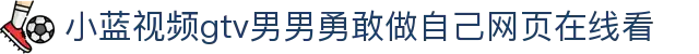 小蓝视频gtv男男勇敢做自己网页在线看 - 